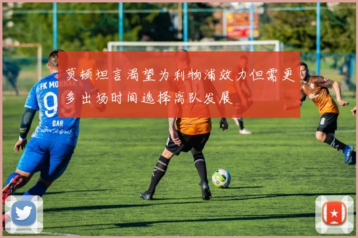 莫顿坦言渴望为利物浦效力但需更多出场时间选择离队发展