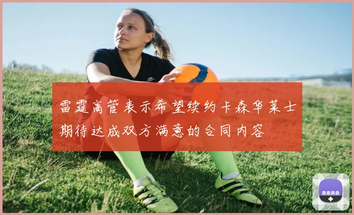 雷霆高管表示希望续约卡森华莱士期待达成双方满意的合同内容