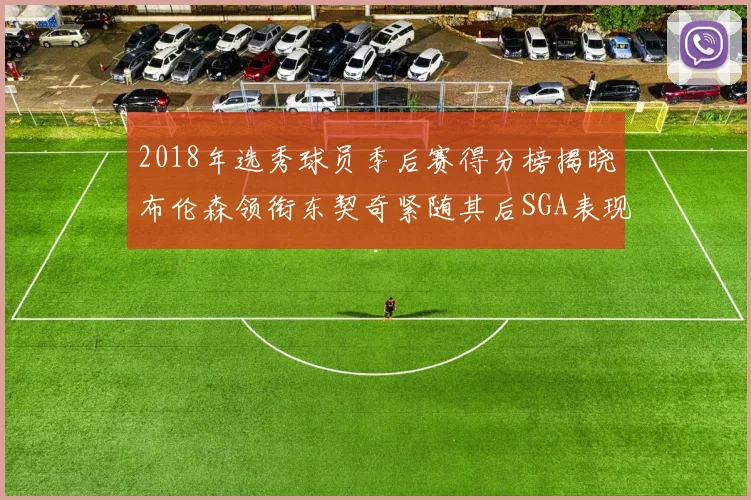 2018年选秀球员季后赛得分榜揭晓布伦森领衔东契奇紧随其后SGA表现不俗