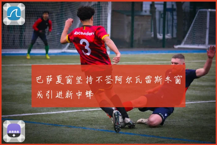 巴萨夏窗坚持不签阿尔瓦雷斯冬窗或引进新中锋